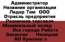 Администратор › Название организации ­ Лидер Тим, ООО › Отрасль предприятия ­ Розничная торговля › Минимальный оклад ­ 25 000 - Все города Работа » Вакансии   . Ненецкий АО,Красное п.